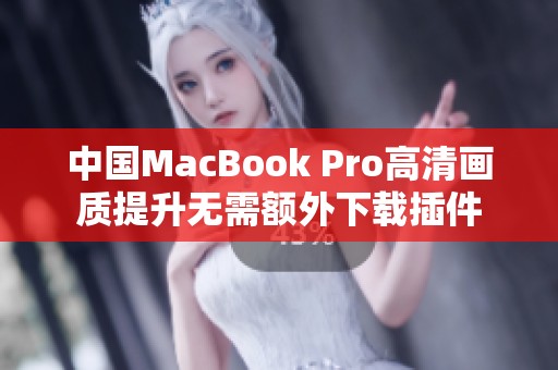 中国MacBook Pro高清画质提升无需额外下载插件