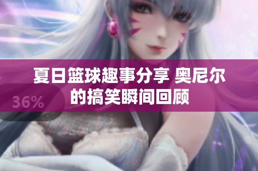 夏日篮球趣事分享 奥尼尔的搞笑瞬间回顾