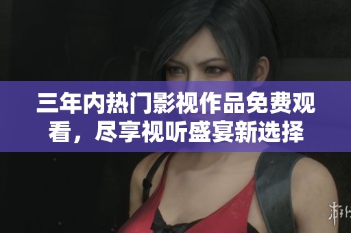 三年内热门影视作品免费观看，尽享视听盛宴新选择