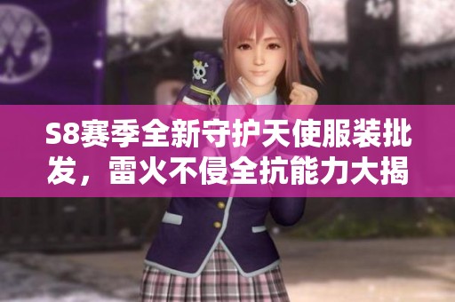 S8赛季全新守护天使服装批发，雷火不侵全抗能力大揭秘