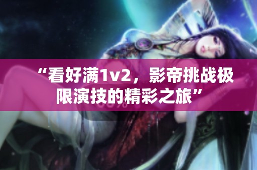 “看好满1v2，影帝挑战极限演技的精彩之旅”