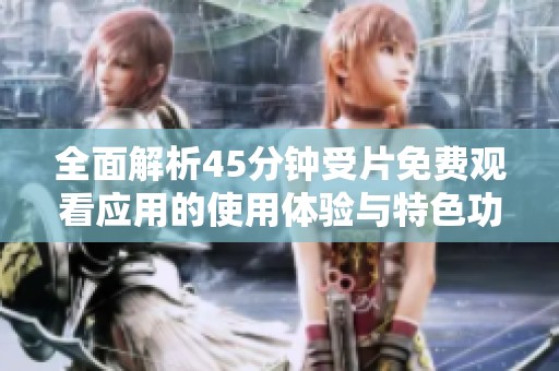 全面解析45分钟受片免费观看应用的使用体验与特色功能