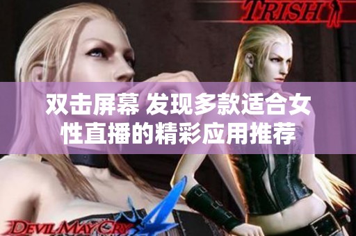 双击屏幕 发现多款适合女性直播的精彩应用推荐