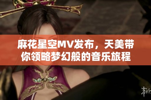 麻花星空MV发布，天美带你领略梦幻般的音乐旅程