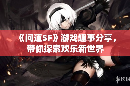 《问道SF》游戏趣事分享，带你探索欢乐新世界