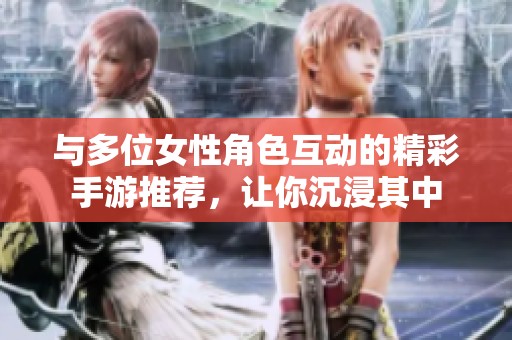 与多位女性角色互动的精彩手游推荐，让你沉浸其中