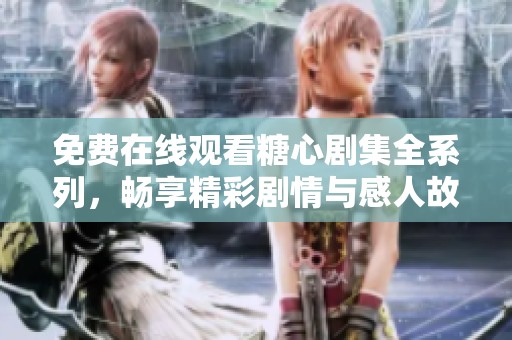 免费在线观看糖心剧集全系列，畅享精彩剧情与感人故事