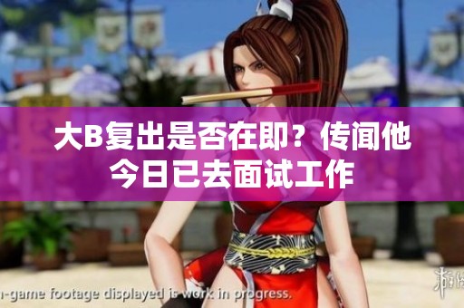 大B复出是否在即？传闻他今日已去面试工作