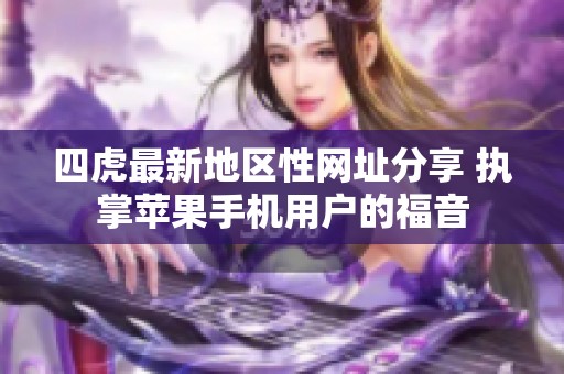 四虎最新地区性网址分享 执掌苹果手机用户的福音