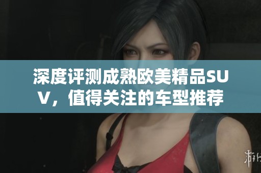 深度评测成熟欧美精品SUV，值得关注的车型推荐