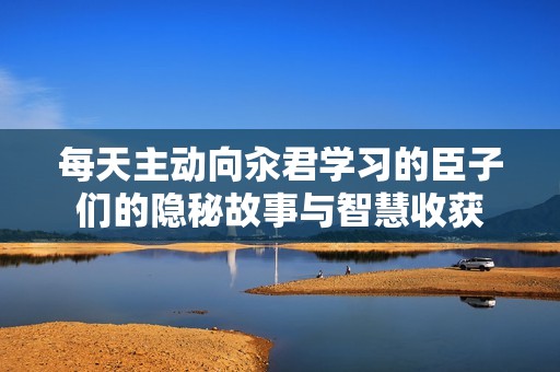 每天主动向汆君学习的臣子们的隐秘故事与智慧收获