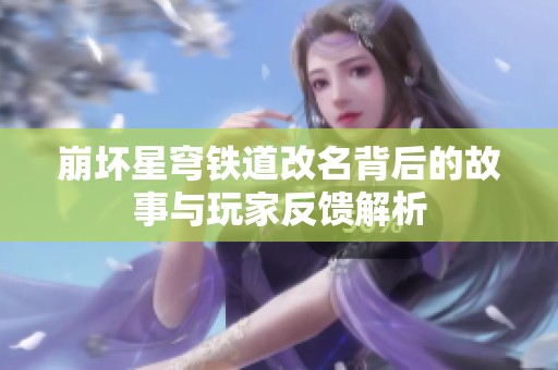 崩坏星穹铁道改名背后的故事与玩家反馈解析