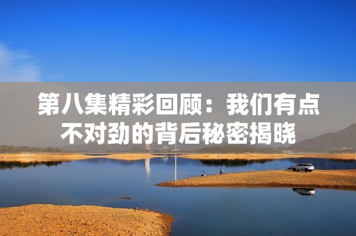 第八集精彩回顾：我们有点不对劲的背后秘密揭晓