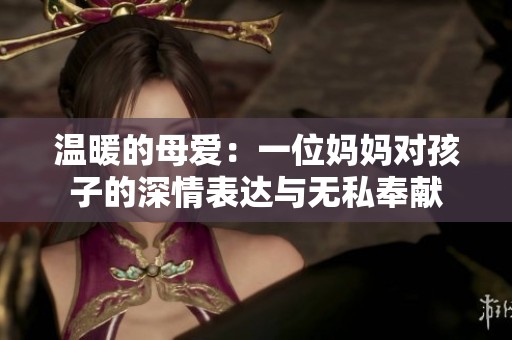温暖的母爱：一位妈妈对孩子的深情表达与无私奉献
