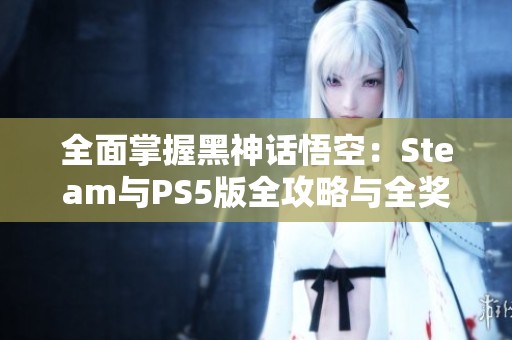 全面掌握黑神话悟空：Steam与PS5版全攻略与全奖杯指南
