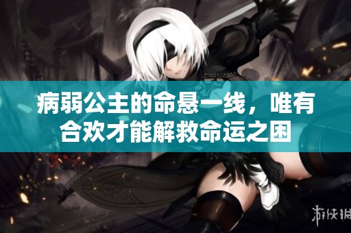 病弱公主的命悬一线，唯有合欢才能解救命运之困