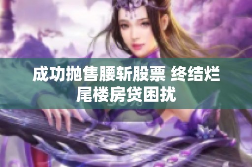 成功抛售腰斩股票 终结烂尾楼房贷困扰