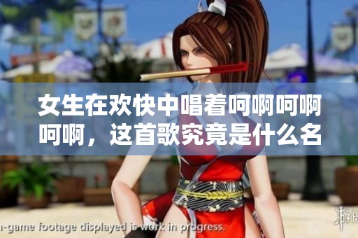 女生在欢快中唱着呵啊呵啊呵啊，这首歌究竟是什么名字呢