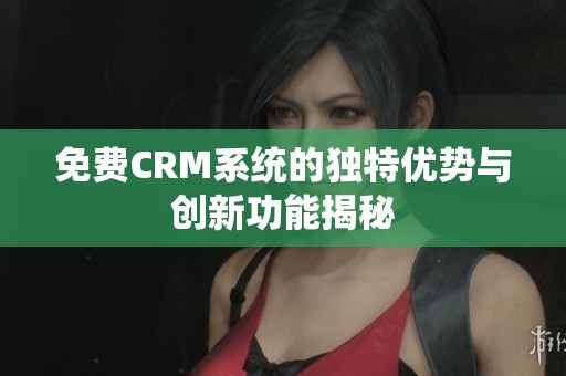 免费CRM系统的独特优势与创新功能揭秘