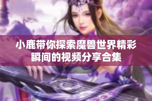 小鹿带你探索魔兽世界精彩瞬间的视频分享合集