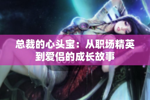总裁的心头宝：从职场精英到爱侣的成长故事