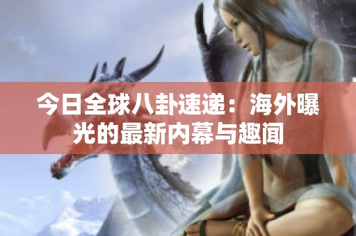 今日全球八卦速递：海外曝光的最新内幕与趣闻