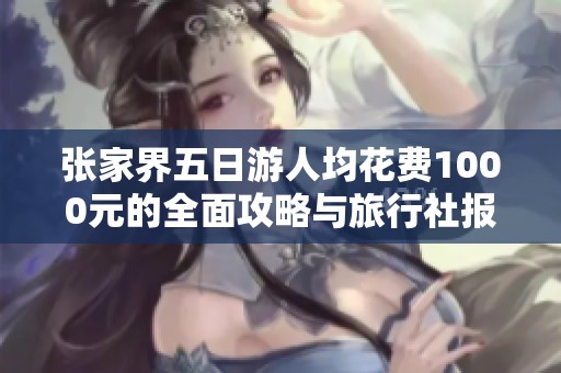 张家界五日游人均花费1000元的全面攻略与旅行社报价分析