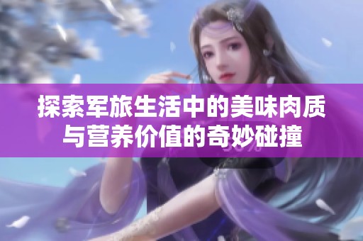 探索军旅生活中的美味肉质与营养价值的奇妙碰撞