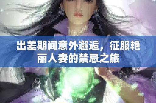 出差期间意外邂逅，征服艳丽人妻的禁忌之旅