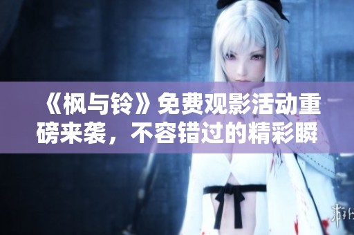 《枫与铃》免费观影活动重磅来袭，不容错过的精彩瞬间