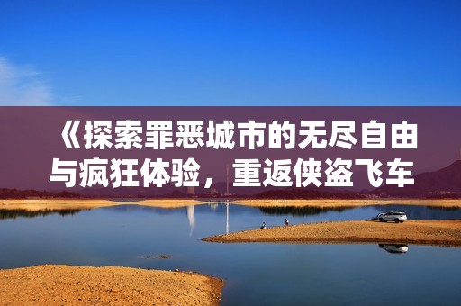 《探索罪恶城市的无尽自由与疯狂体验，重返侠盗飞车世界》