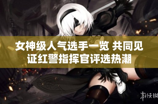 女神级人气选手一览 共同见证红警指挥官评选热潮