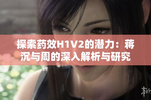 探索药效H1V2的潜力：蒋沉与周的深入解析与研究