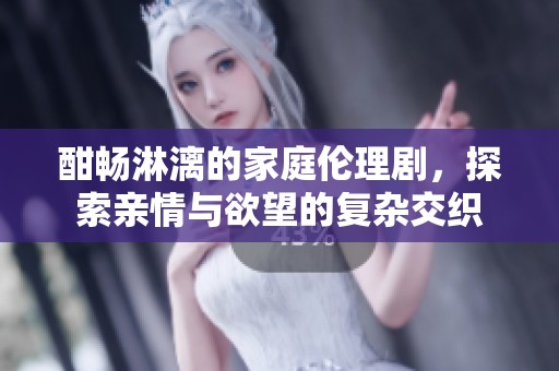 酣畅淋漓的家庭伦理剧，探索亲情与欲望的复杂交织