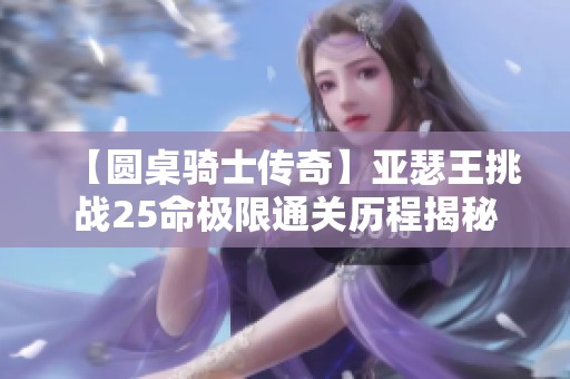 【圆桌骑士传奇】亚瑟王挑战25命极限通关历程揭秘