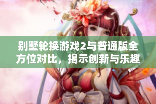 别墅轮换游戏2与普通版全方位对比，揭示创新与乐趣差异