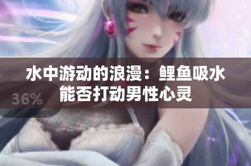 水中游动的浪漫：鲤鱼吸水能否打动男性心灵