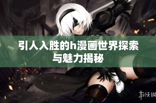 引人入胜的h漫画世界探索与魅力揭秘