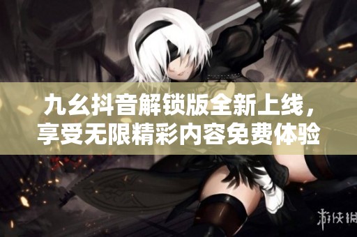 九幺抖音解锁版全新上线，享受无限精彩内容免费体验