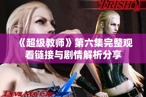 《超级教师》第六集完整观看链接与剧情解析分享