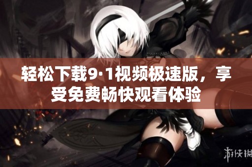 轻松下载9·1视频极速版，享受免费畅快观看体验