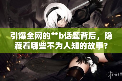 引爆全网的艹b话题背后，隐藏着哪些不为人知的故事？