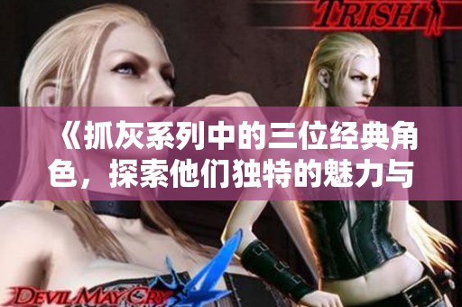 《抓灰系列中的三位经典角色，探索他们独特的魅力与故事》