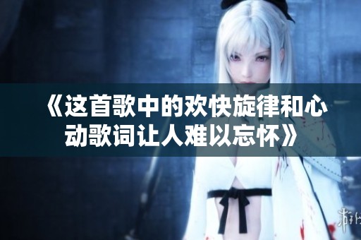 《这首歌中的欢快旋律和心动歌词让人难以忘怀》