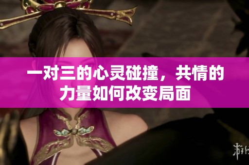 一对三的心灵碰撞，共情的力量如何改变局面