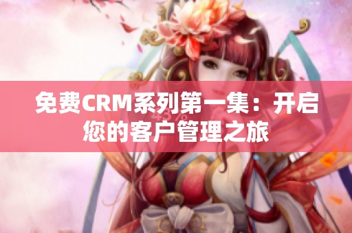 免费CRM系列第一集：开启您的客户管理之旅