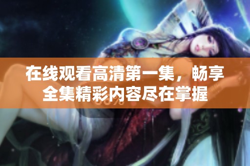 在线观看高清第一集，畅享全集精彩内容尽在掌握