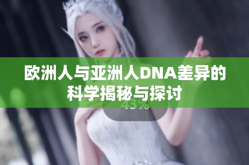 欧洲人与亚洲人DNA差异的科学揭秘与探讨