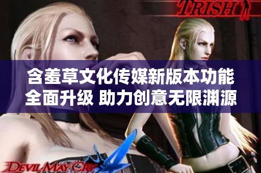 含羞草文化传媒新版本功能全面升级 助力创意无限渊源