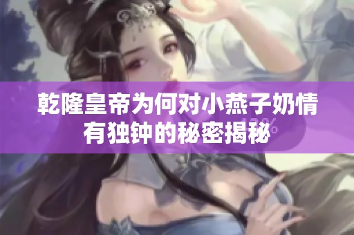 乾隆皇帝为何对小燕子奶情有独钟的秘密揭秘